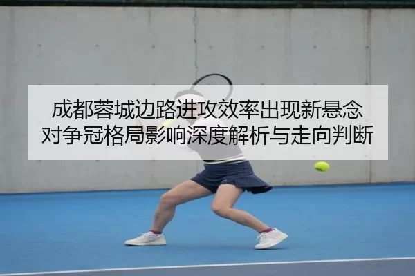 成都蓉城边路进攻效率出现新悬念 对争冠格局影响深度解析与走向判断